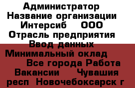 Администратор › Название организации ­ Интерсиб-T, ООО › Отрасль предприятия ­ Ввод данных › Минимальный оклад ­ 30 000 - Все города Работа » Вакансии   . Чувашия респ.,Новочебоксарск г.